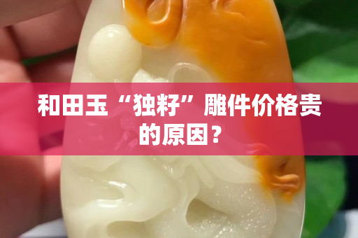 和田玉“獨籽”雕件價格貴的原因？