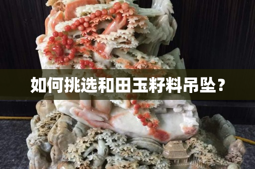 如何挑選和田玉籽料吊墜？