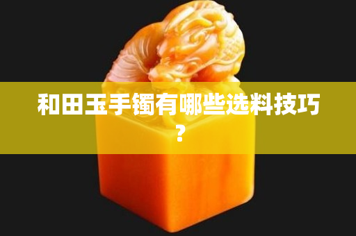 和田玉手鐲有哪些選料技巧？