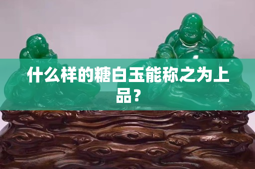 什么樣的糖白玉能稱之為上品？
