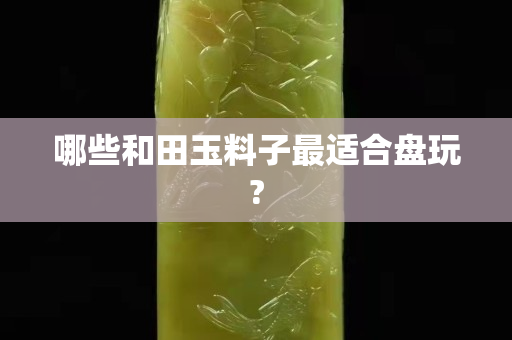 哪些和田玉料子最適合盤玩?