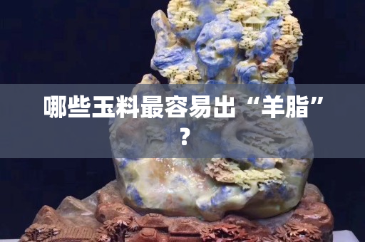 哪些玉料最容易出“羊脂”？