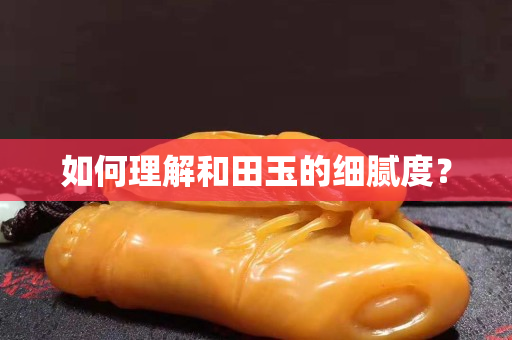 如何理解和田玉的細(xì)膩度？