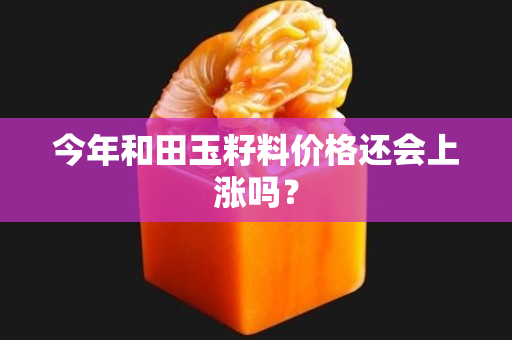 今年和田玉籽料價格還會上漲嗎？