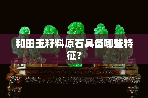 和田玉籽料原石具備哪些特征？
