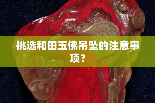 挑選和田玉佛吊墜的注意事項？
