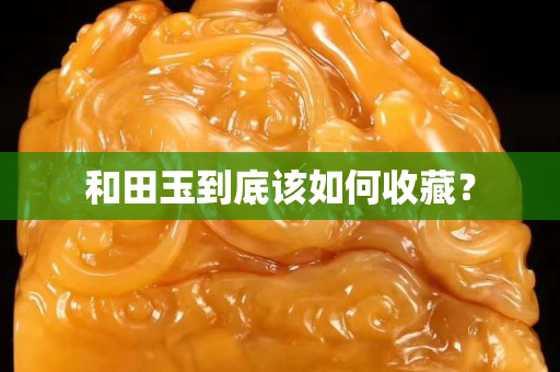 和田玉到底該如何收藏？