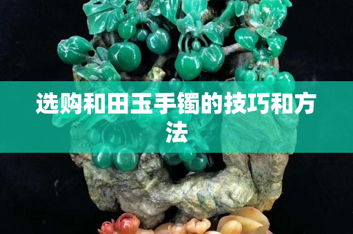 選購和田玉手鐲的技巧和方法