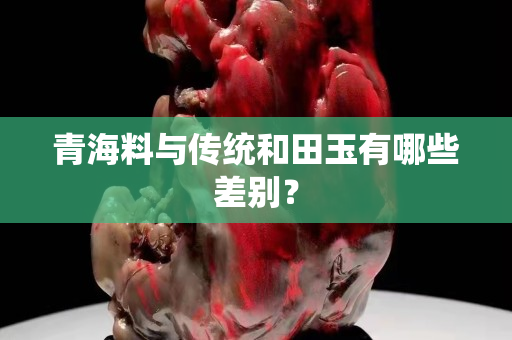 青海料與傳統和田玉有哪些差別？