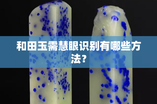 和田玉需慧眼識別有哪些方法？