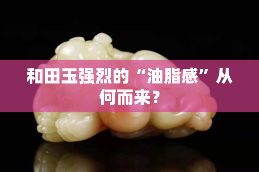 和田玉強烈的“油脂感”從何而來？