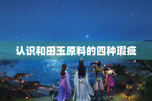 認識和田玉原料的四種瑕疵