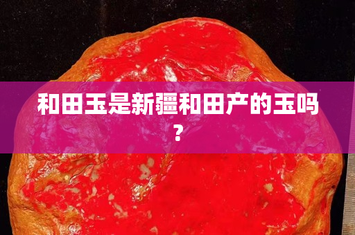 和田玉是新疆和田產的玉嗎?