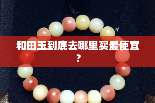 和田玉到底去哪里買最便宜？