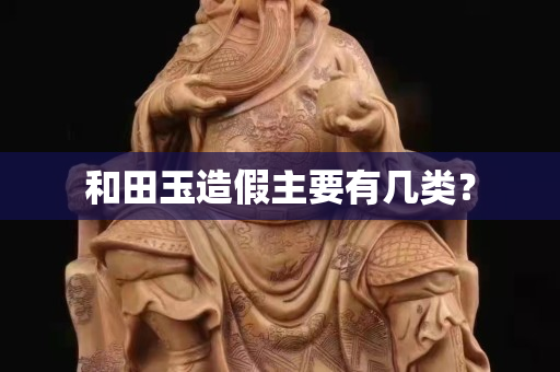 和田玉造假主要有幾類？