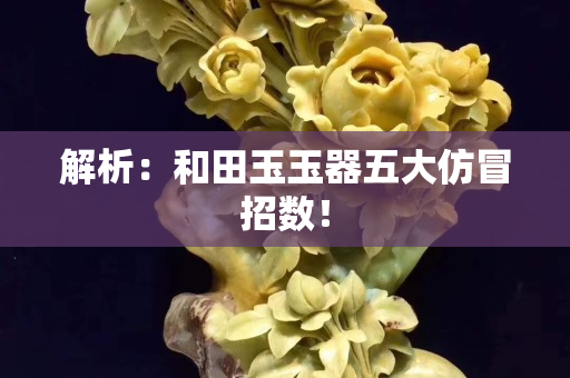 解析：和田玉玉器五大仿冒招數！