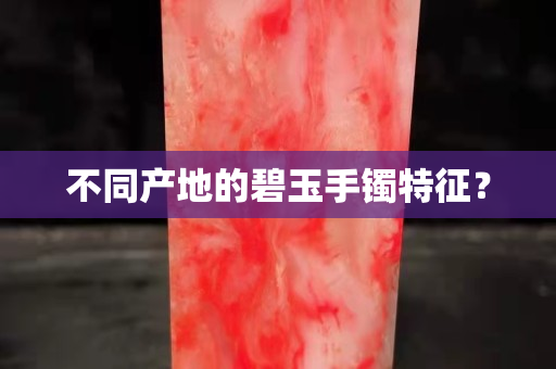 不同產地的碧玉手鐲特征？