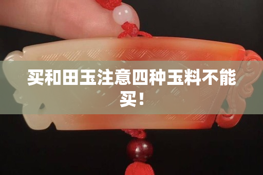 買和田玉注意四種玉料不能買！