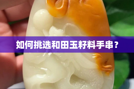 如何挑選和田玉籽料手串？