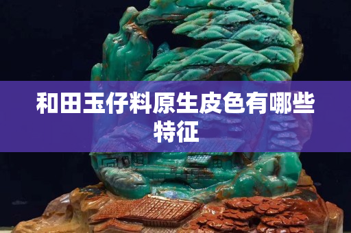 和田玉仔料原生皮色有哪些特征