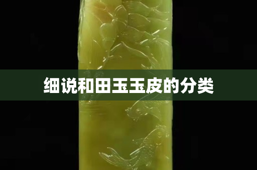 細(xì)說(shuō)和田玉玉皮的分類
