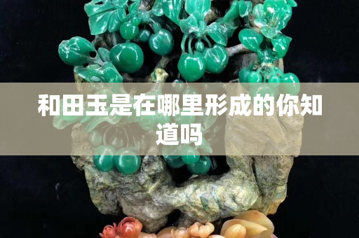 和田玉是在哪里形成的你知道嗎