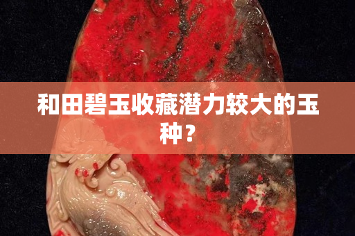和田碧玉收藏潛力較大的玉種？