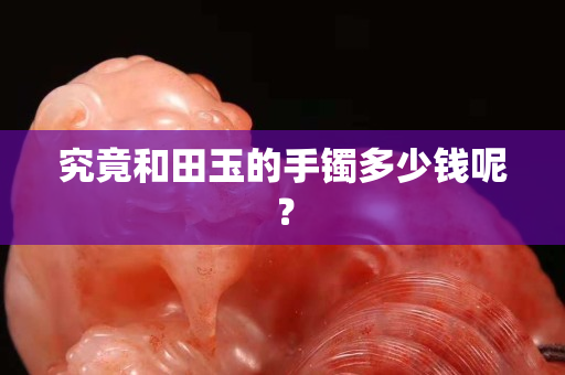 究竟和田玉的手鐲多少錢呢？