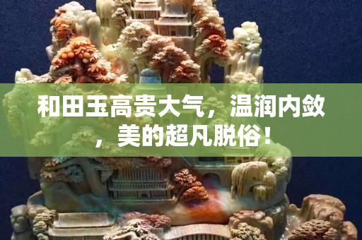 和田玉高貴大氣，溫潤內斂，美的超凡脫俗！