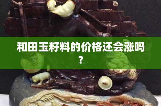 和田玉籽料的價格還會漲嗎?