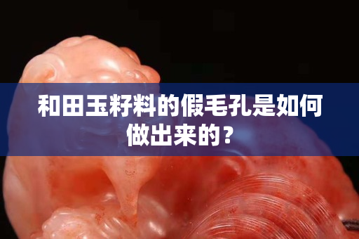 和田玉籽料的假毛孔是如何做出來的？