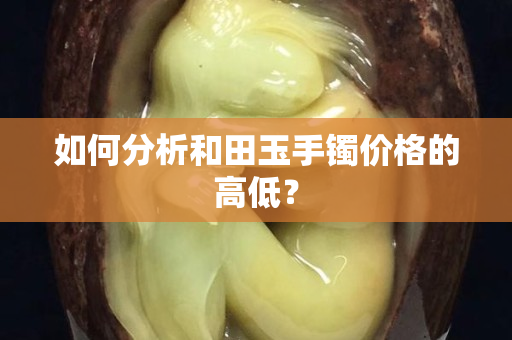 如何分析和田玉手鐲價格的高低？