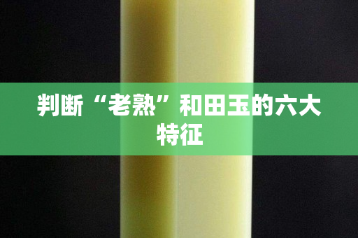 判斷“老熟”和田玉的六大特征