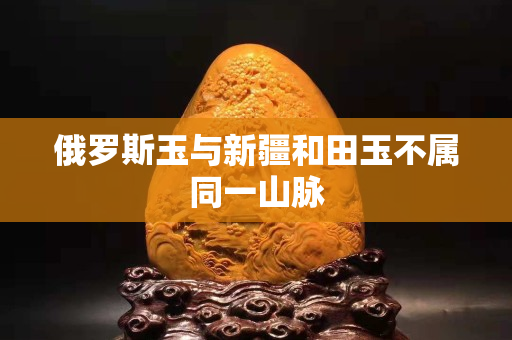 俄羅斯玉與新疆和田玉不屬同一山脈
