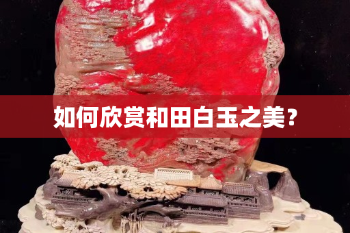 如何欣賞和田白玉之美？