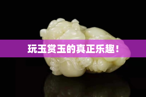 玩玉賞玉的真正樂趣！