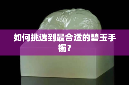 如何挑選到最合適的碧玉手鐲？