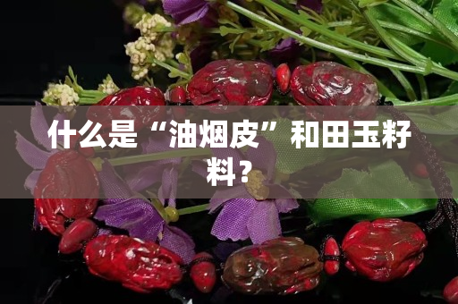 什么是“油煙皮”和田玉籽料？
