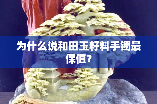 為什么說和田玉籽料手鐲最保值？
