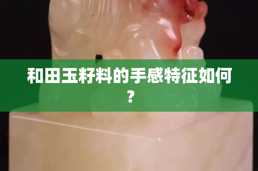 和田玉籽料的手感特征如何？
