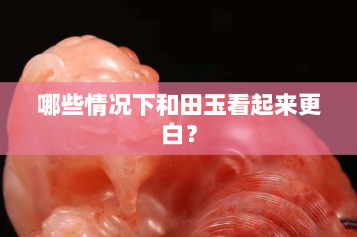哪些情況下和田玉看起來更白？