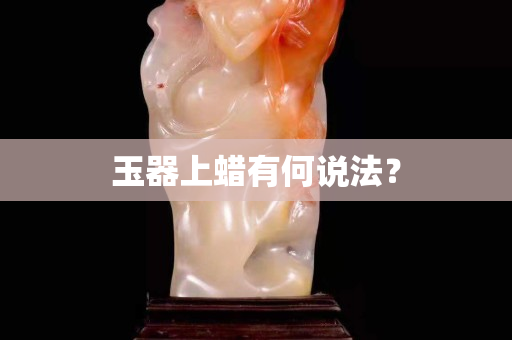 玉器上蠟有何說法？