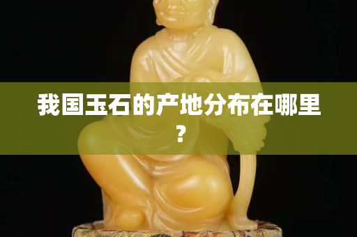 我國玉石的產地分布在哪里？