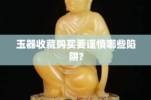 玉器收藏購買要謹慎哪些陷阱?
