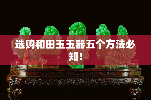 選購(gòu)和田玉玉器五個(gè)方法必知！