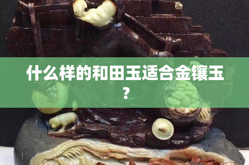 什么樣的和田玉適合金鑲玉？