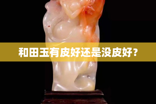 和田玉有皮好還是沒皮好？