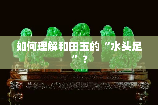 如何理解和田玉的“水頭足”？