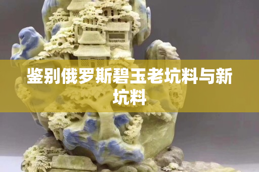 鑒別俄羅斯碧玉老坑料與新坑料