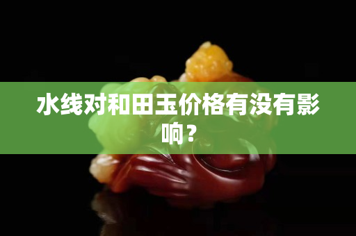 水線對和田玉價格有沒有影響？